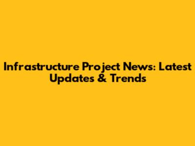 Infrastructure Project News: Latest Updates & Trends