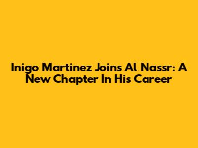Inigo Martinez Joins Al Nassr: A New Chapter In His Career
