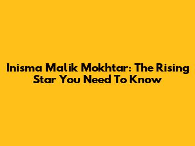 Inisma Malik Mokhtar: The Rising Star You Need To Know