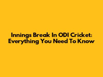 Innings Break In ODI Cricket: Everything You Need To Know