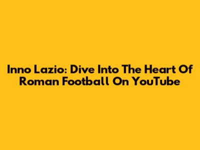 Inno Lazio: Dive Into The Heart Of Roman Football On YouTube