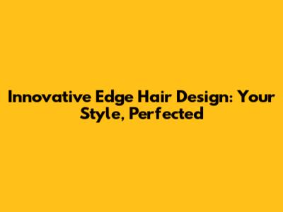Innovative Edge Hair Design: Your Style, Perfected