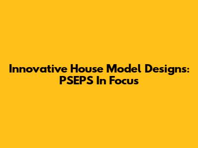 Innovative House Model Designs: PSEPS In Focus