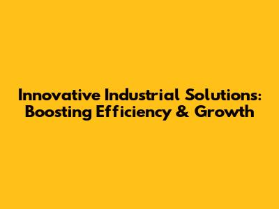 Innovative Industrial Solutions: Boosting Efficiency & Growth