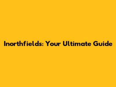 Inorthfields: Your Ultimate Guide