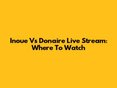 Inoue Vs Donaire Live Stream: Where To Watch