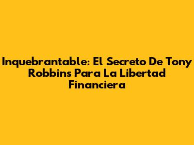 Inquebrantable: El Secreto De Tony Robbins Para La Libertad Financiera