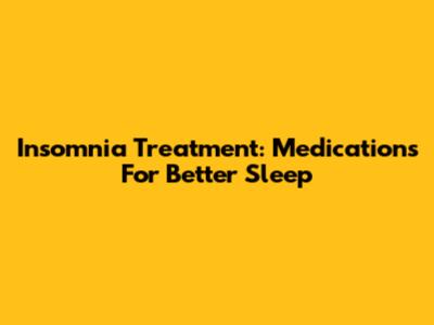 Insomnia Treatment: Medications For Better Sleep