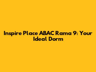 Inspire Place ABAC Rama 9: Your Ideal Dorm