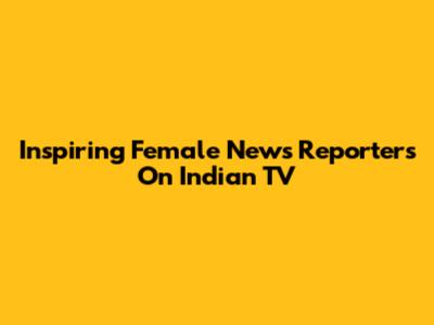 Inspiring Female News Reporters On Indian TV