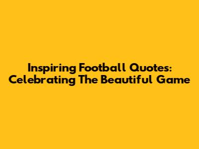 Inspiring Football Quotes: Celebrating The Beautiful Game