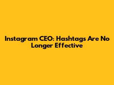 Instagram CEO: Hashtags Are No Longer Effective