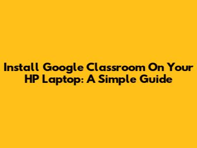 Install Google Classroom On Your HP Laptop: A Simple Guide