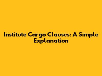 Institute Cargo Clauses: A Simple Explanation