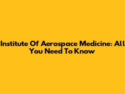 Institute Of Aerospace Medicine: All You Need To Know