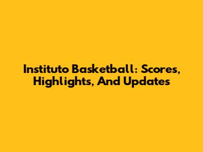 Instituto Basketball: Scores, Highlights, And Updates
