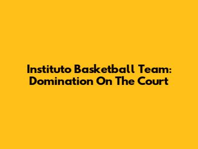 Instituto Basketball Team: Domination On The Court