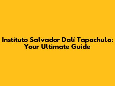Instituto Salvador Dalí Tapachula: Your Ultimate Guide
