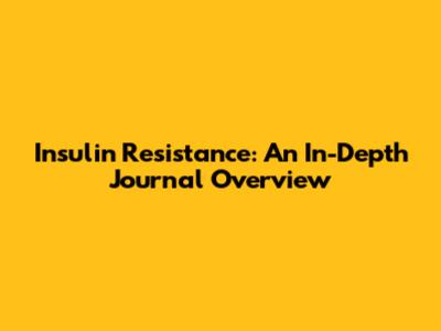 Insulin Resistance: An In-Depth Journal Overview
