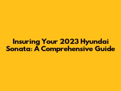 Insuring Your 2023 Hyundai Sonata: A Comprehensive Guide