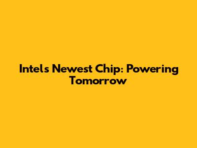 Intel's Newest Chip: Powering Tomorrow