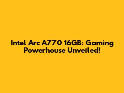 Intel Arc A770 16GB: Gaming Powerhouse Unveiled!