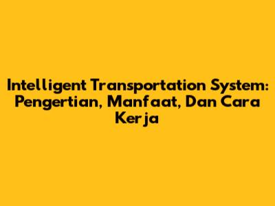 Intelligent Transportation System: Pengertian, Manfaat, Dan Cara Kerja