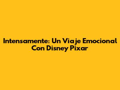 Intensamente: Un Viaje Emocional Con Disney Pixar