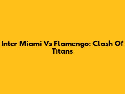 Inter Miami Vs Flamengo: Clash Of Titans