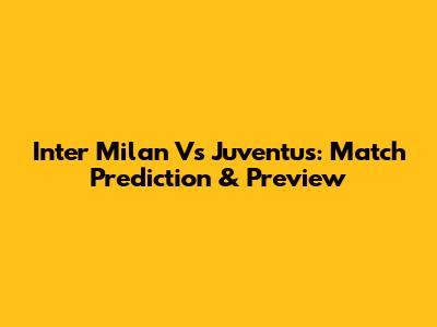 Inter Milan Vs Juventus: Match Prediction & Preview