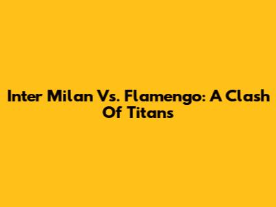 Inter Milan Vs. Flamengo: A Clash Of Titans