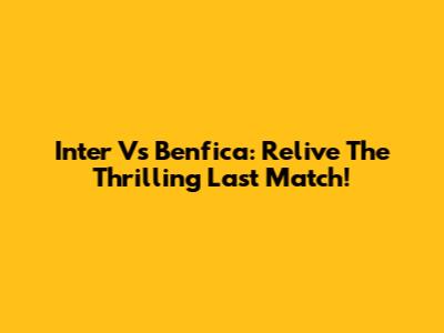 Inter Vs Benfica: Relive The Thrilling Last Match!