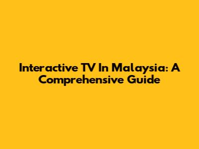 Interactive TV In Malaysia: A Comprehensive Guide