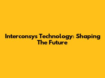 Interconsys Technology: Shaping The Future