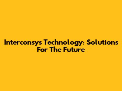 Interconsys Technology: Solutions For The Future