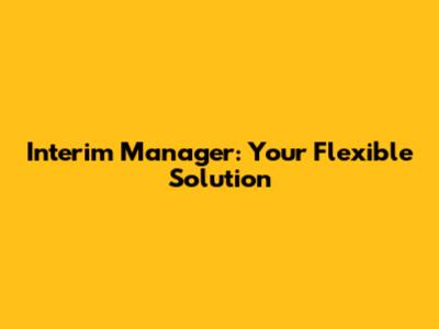 Interim Manager: Your Flexible Solution