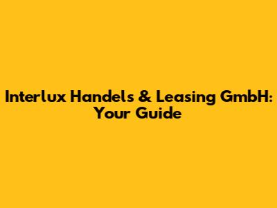 Interlux Handels & Leasing GmbH: Your Guide