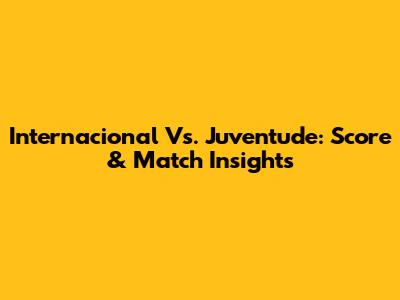 Internacional Vs. Juventude: Score & Match Insights