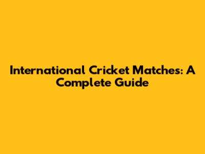 International Cricket Matches: A Complete Guide