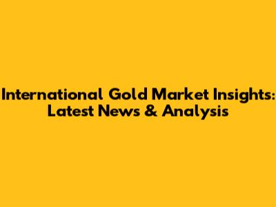 International Gold Market Insights: Latest News & Analysis