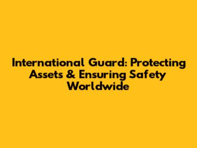 International Guard: Protecting Assets & Ensuring Safety Worldwide