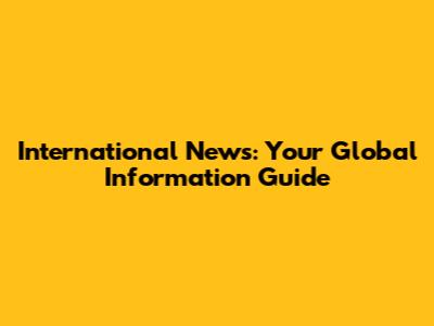 International News: Your Global Information Guide