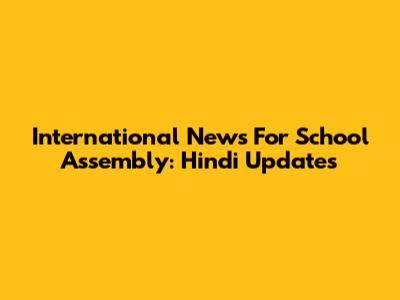 International News For School Assembly: Hindi Updates