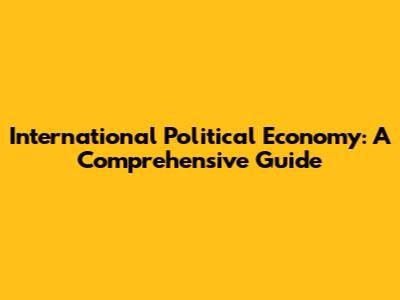 International Political Economy: A Comprehensive Guide