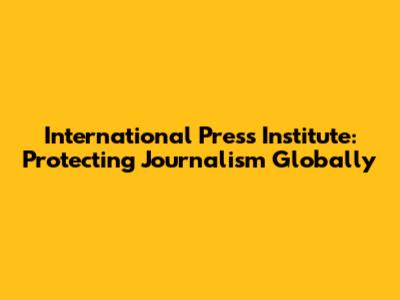 International Press Institute: Protecting Journalism Globally