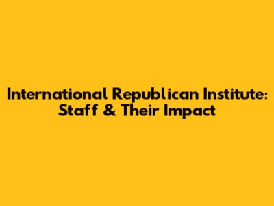 International Republican Institute: Staff & Their Impact