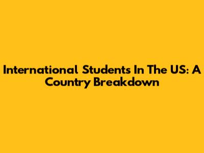 International Students In The US: A Country Breakdown