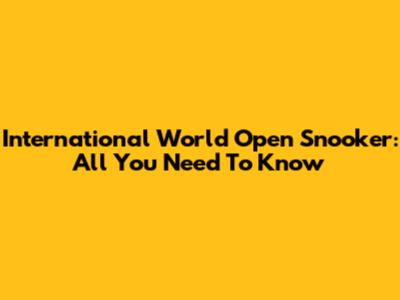 International World Open Snooker: All You Need To Know