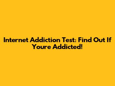 Internet Addiction Test: Find Out If You're Addicted!