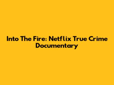 Into The Fire: Netflix True Crime Documentary